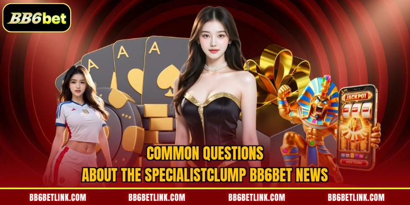 Common questions about the specialistclump BB6bet news